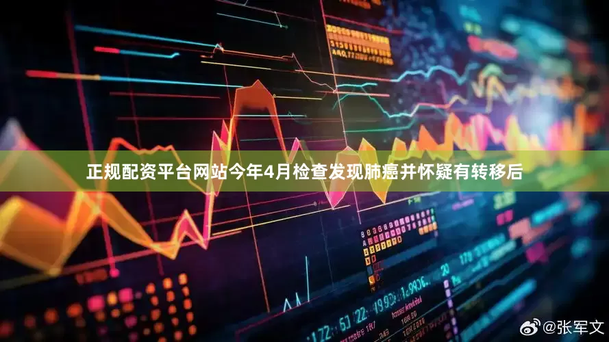 正规配资平台网站今年4月检查发现肺癌并怀疑有转移后