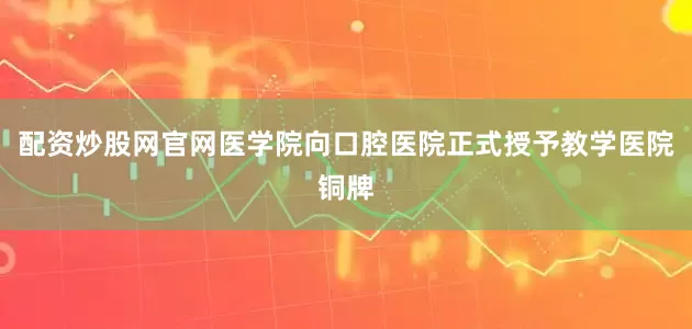 配资炒股网官网医学院向口腔医院正式授予教学医院铜牌