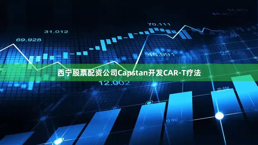 西宁股票配资公司Capstan开发CAR-T疗法