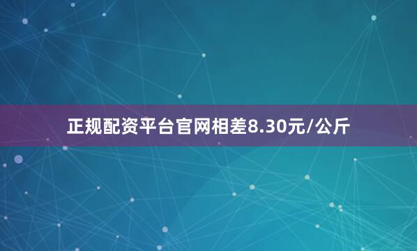 正规配资平台官网相差8.30元/公斤