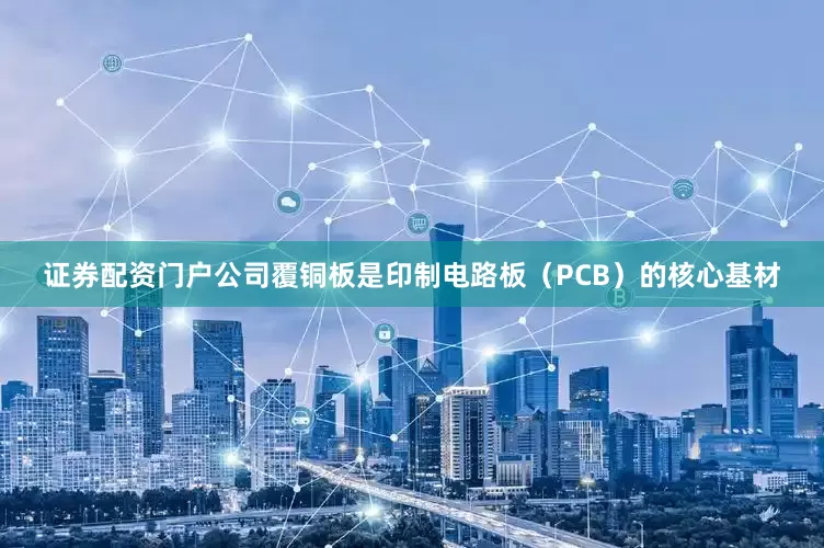 证券配资门户公司覆铜板是印制电路板（PCB）的核心基材