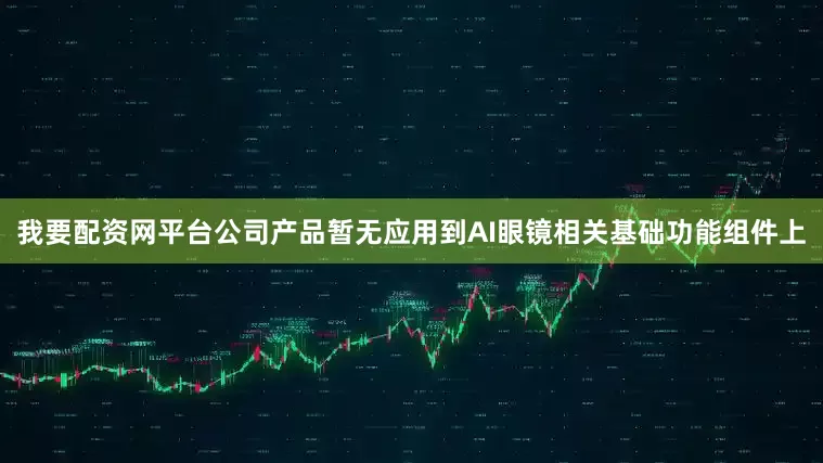 我要配资网平台公司产品暂无应用到AI眼镜相关基础功能组件上