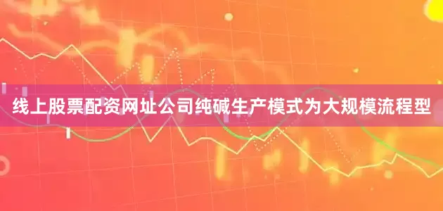 线上股票配资网址公司纯碱生产模式为大规模流程型