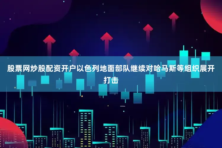 股票网炒股配资开户以色列地面部队继续对哈马斯等组织展开打击