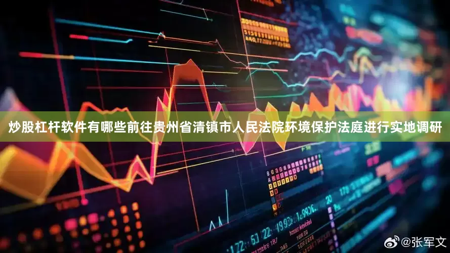 炒股杠杆软件有哪些前往贵州省清镇市人民法院环境保护法庭进行实地调研
