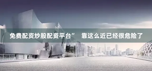 免费配资炒股配资平台”   靠这么近已经很危险了