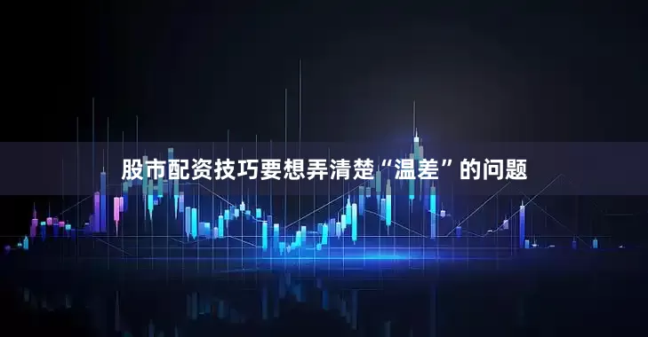 股市配资技巧要想弄清楚“温差”的问题