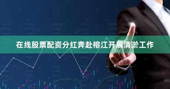 在线股票配资分红奔赴榕江开展清淤工作