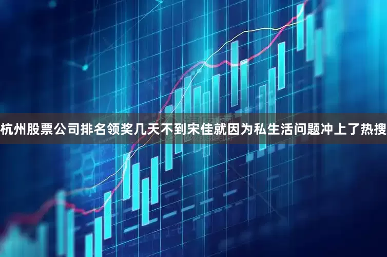 杭州股票公司排名领奖几天不到宋佳就因为私生活问题冲上了热搜