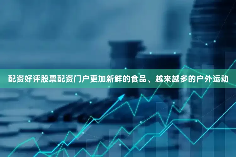 配资好评股票配资门户更加新鲜的食品、越来越多的户外运动