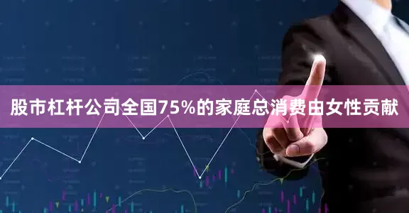 股市杠杆公司全国75%的家庭总消费由女性贡献