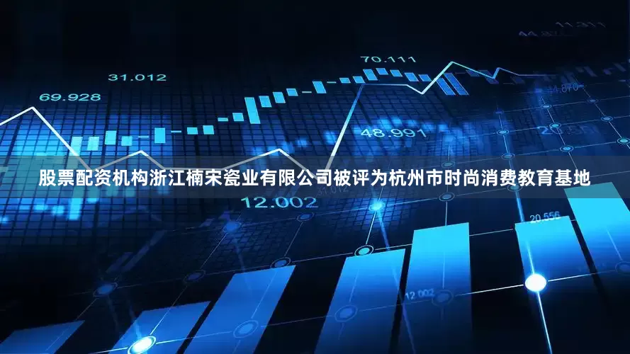 股票配资机构浙江楠宋瓷业有限公司被评为杭州市时尚消费教育基地