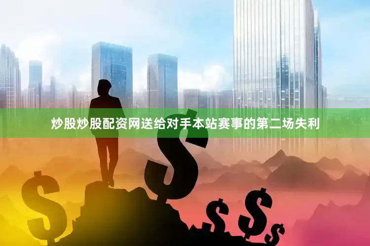 炒股炒股配资网送给对手本站赛事的第二场失利