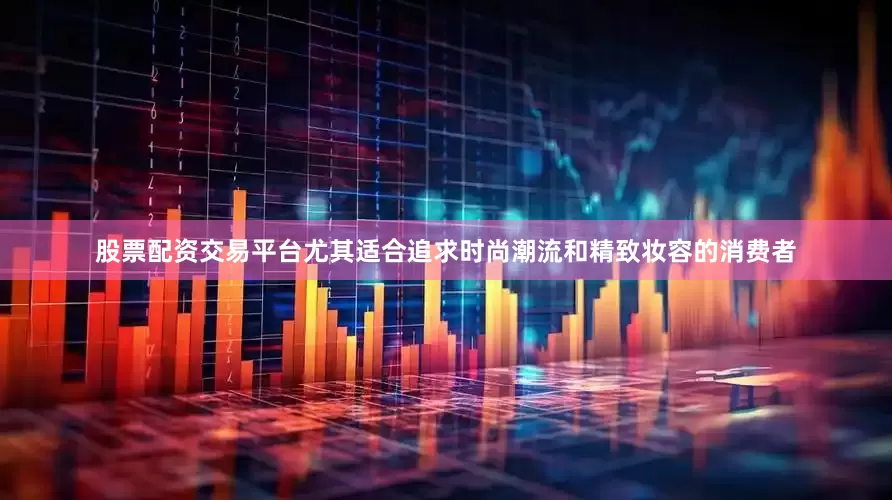 股票配资交易平台尤其适合追求时尚潮流和精致妆容的消费者