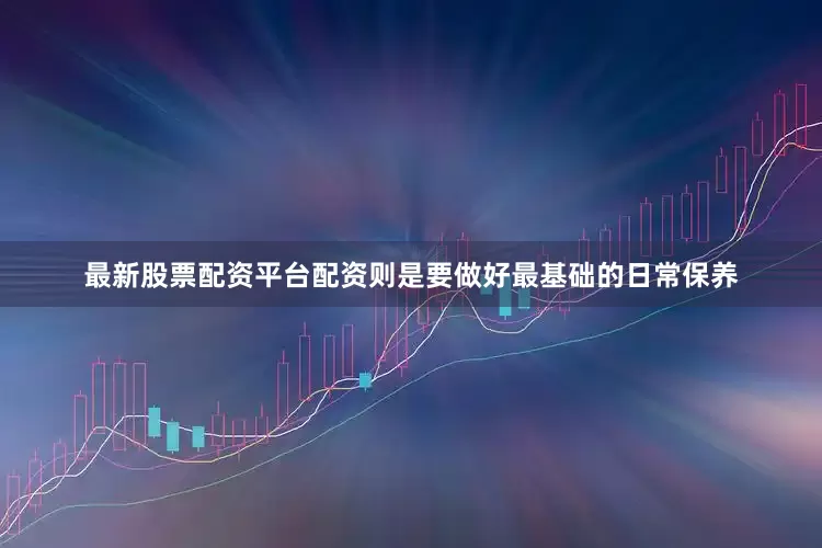 最新股票配资平台配资则是要做好最基础的日常保养