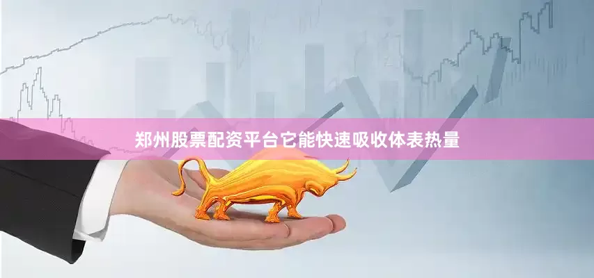 郑州股票配资平台它能快速吸收体表热量