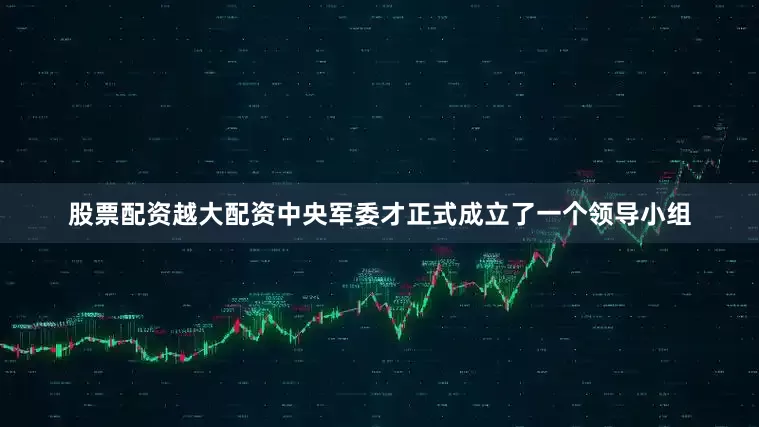 股票配资越大配资中央军委才正式成立了一个领导小组