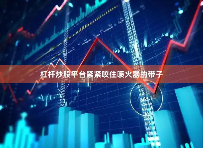 杠杆炒股平台紧紧咬住喷火器的带子