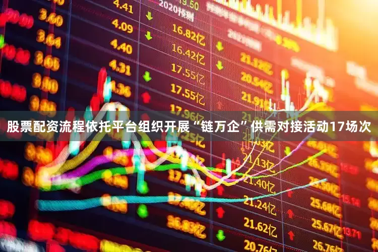 股票配资流程依托平台组织开展“链万企”供需对接活动17场次