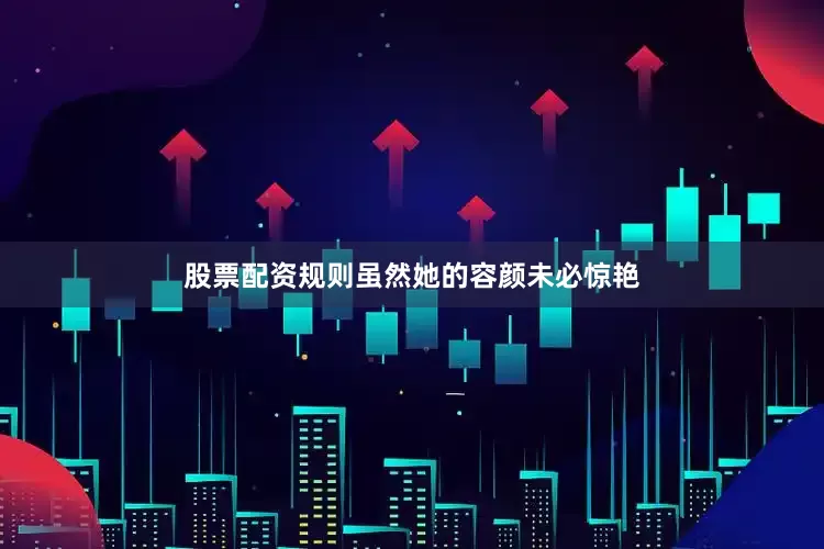 股票配资规则虽然她的容颜未必惊艳