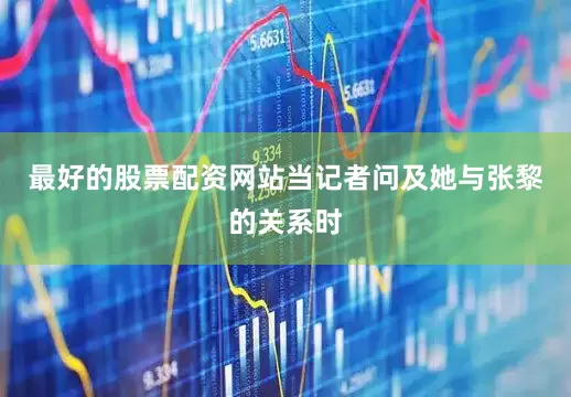 最好的股票配资网站当记者问及她与张黎的关系时