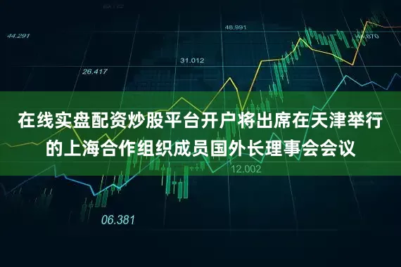 在线实盘配资炒股平台开户将出席在天津举行的上海合作组织成员国外长理事会会议