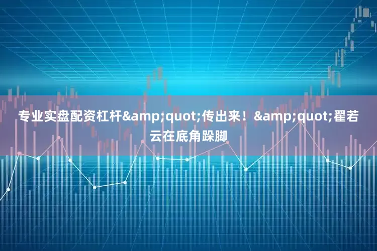 专业实盘配资杠杆&quot;传出来！&quot;翟若云在底角跺脚