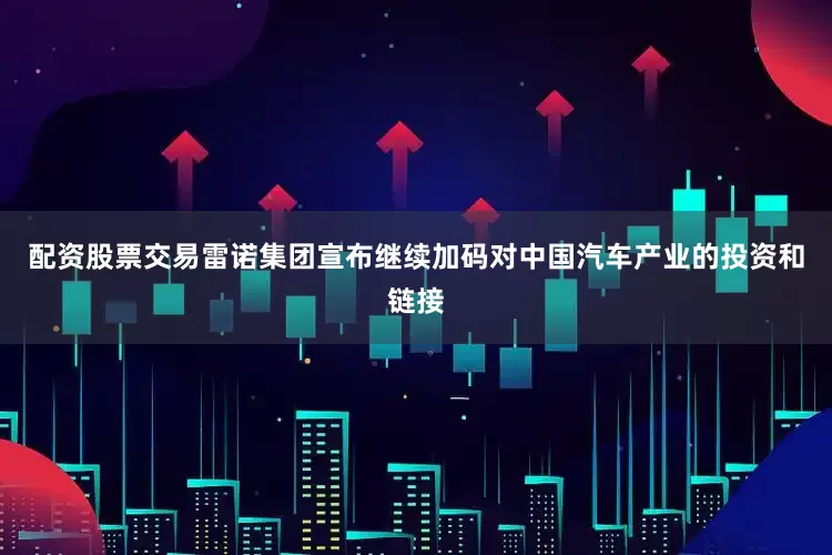 配资股票交易雷诺集团宣布继续加码对中国汽车产业的投资和链接