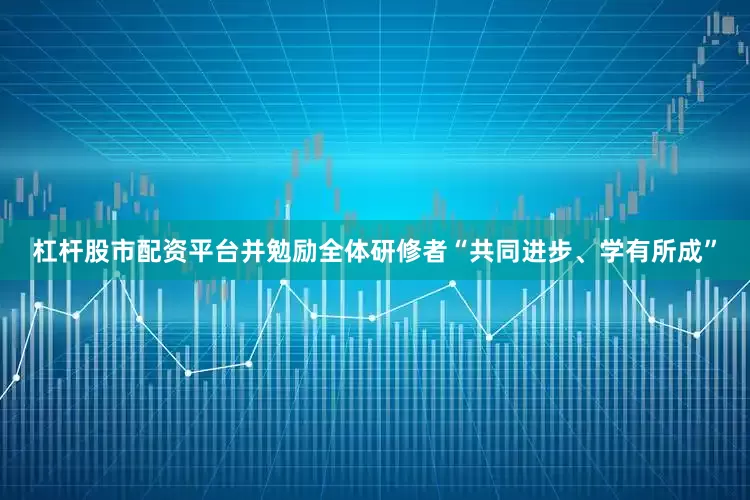 杠杆股市配资平台并勉励全体研修者“共同进步、学有所成”