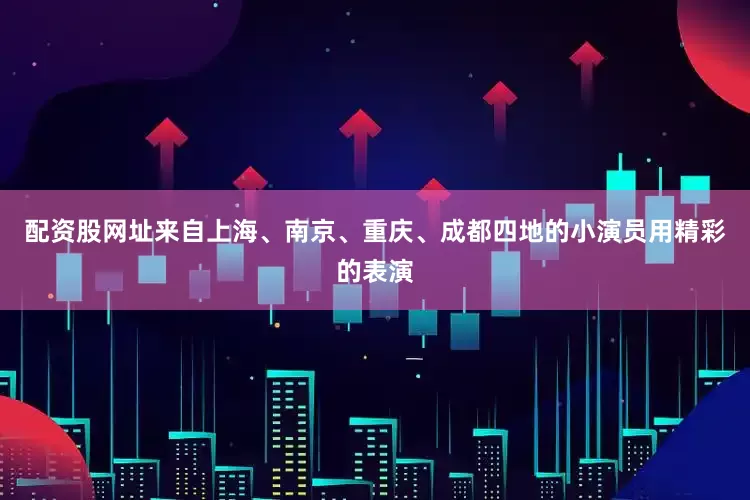配资股网址来自上海、南京、重庆、成都四地的小演员用精彩的表演