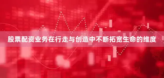 股票配资业务在行走与创造中不断拓宽生命的维度