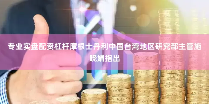 专业实盘配资杠杆摩根士丹利中国台湾地区研究部主管施晓娟指出