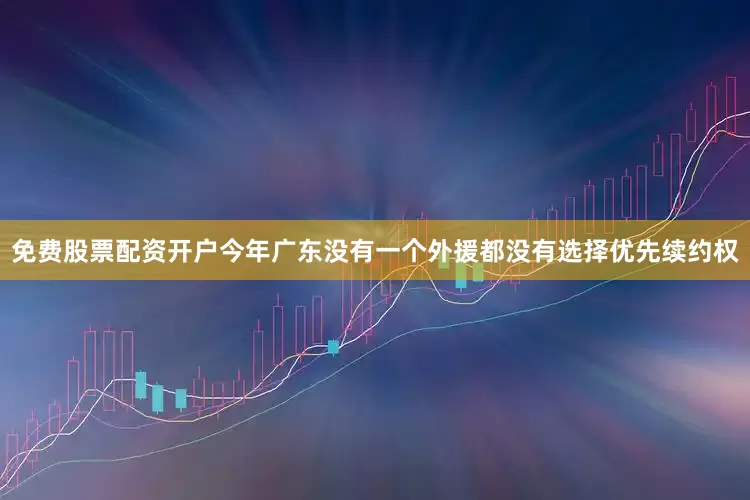 免费股票配资开户今年广东没有一个外援都没有选择优先续约权