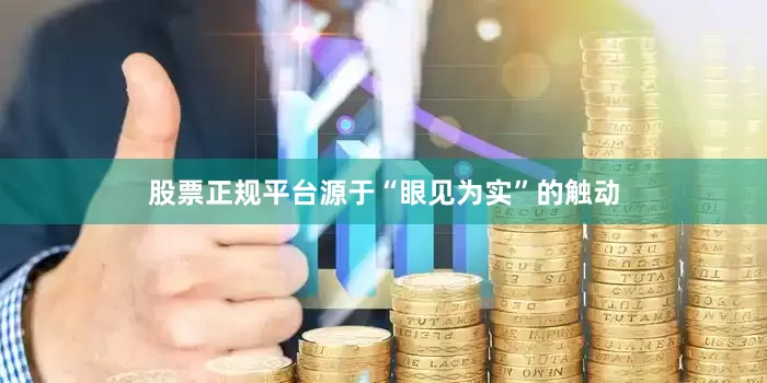 股票正规平台源于“眼见为实”的触动