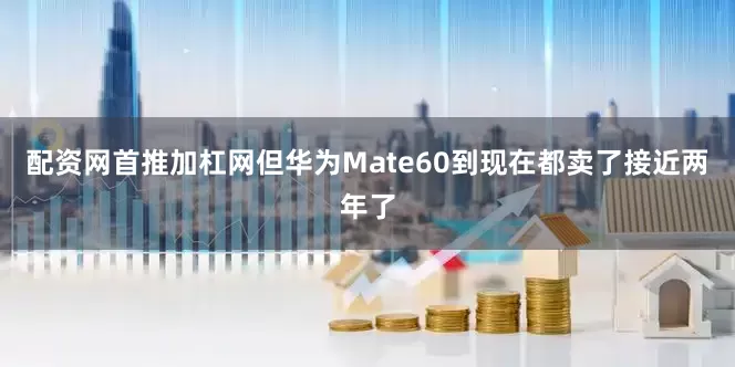 配资网首推加杠网但华为Mate60到现在都卖了接近两年了