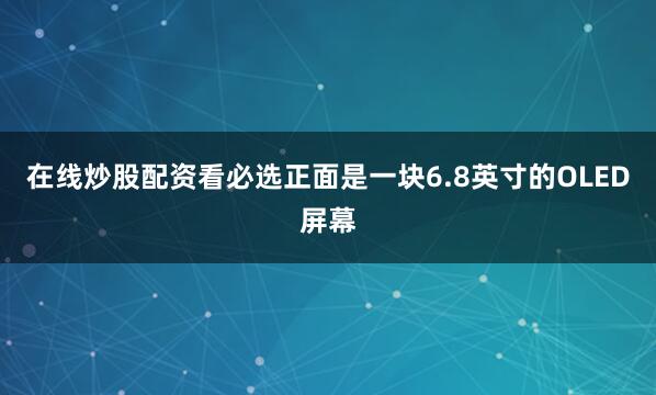在线炒股配资看必选正面是一块6.8英寸的OLED屏幕