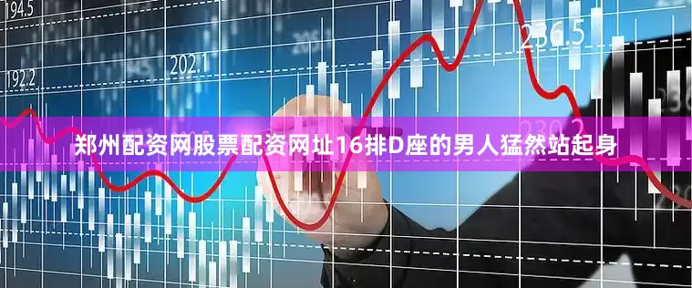 郑州配资网股票配资网址16排D座的男人猛然站起身