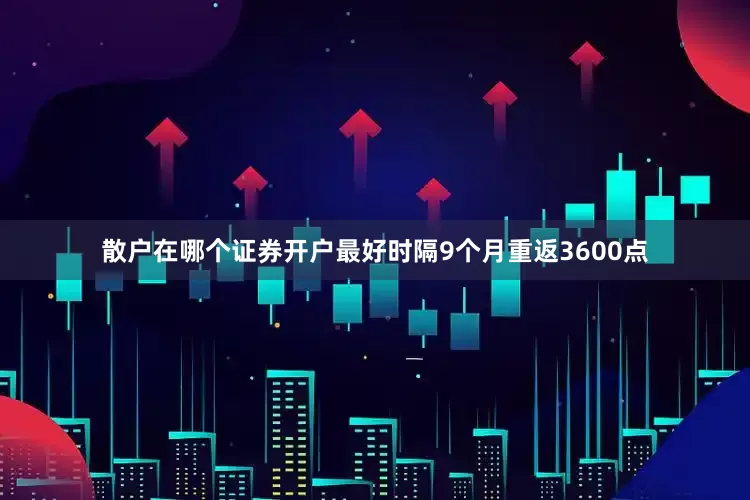 散户在哪个证券开户最好时隔9个月重返3600点