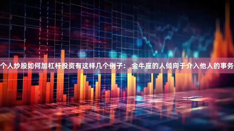个人炒股如何加杠杆投资有这样几个例子： 金牛座的人倾向于介入他人的事务