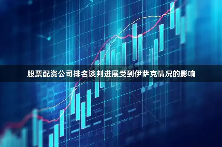 股票配资公司排名谈判进展受到伊萨克情况的影响