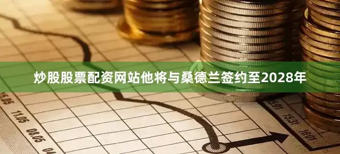 炒股股票配资网站他将与桑德兰签约至2028年
