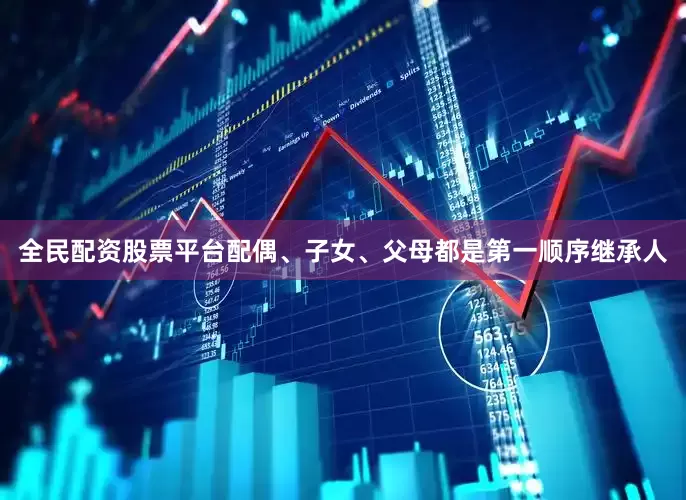 全民配资股票平台配偶、子女、父母都是第一顺序继承人