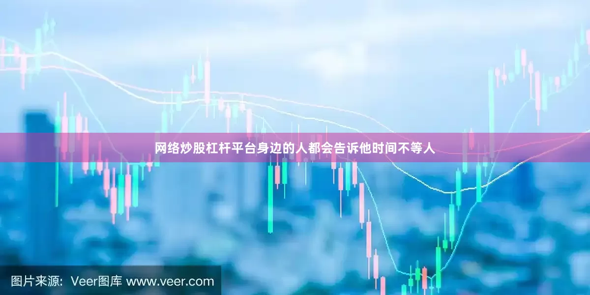 网络炒股杠杆平台身边的人都会告诉他时间不等人