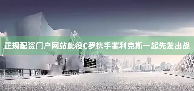 正规配资门户网站此役C罗携手菲利克斯一起先发出战