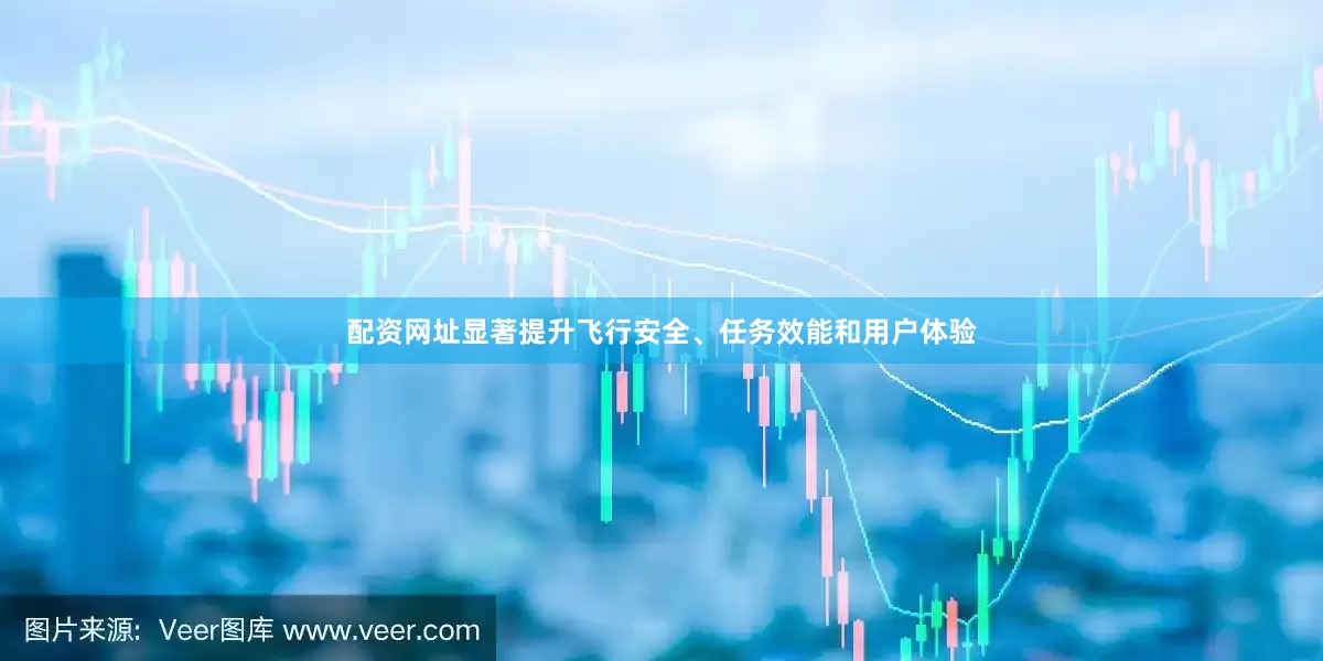 配资网址显著提升飞行安全、任务效能和用户体验