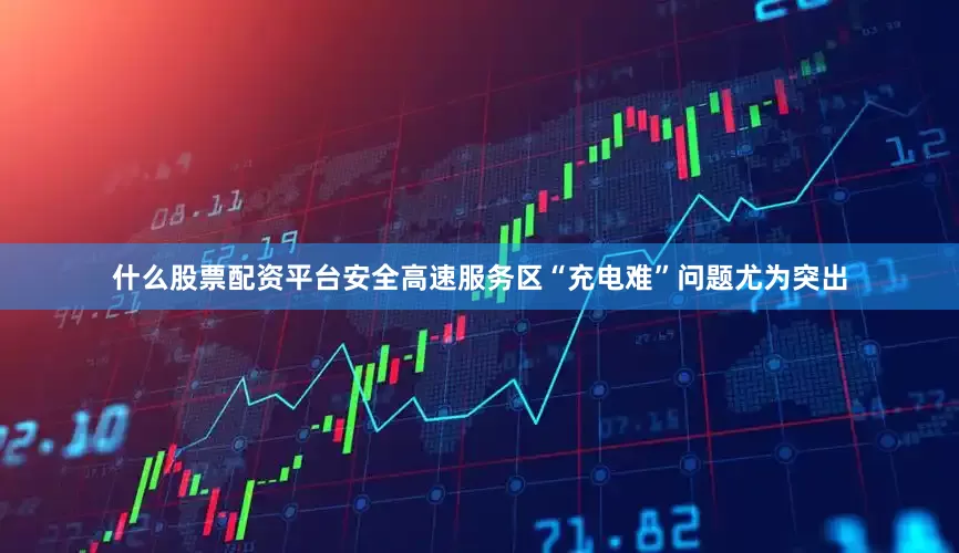 什么股票配资平台安全高速服务区“充电难”问题尤为突出
