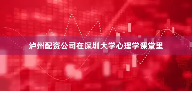 泸州配资公司在深圳大学心理学课堂里