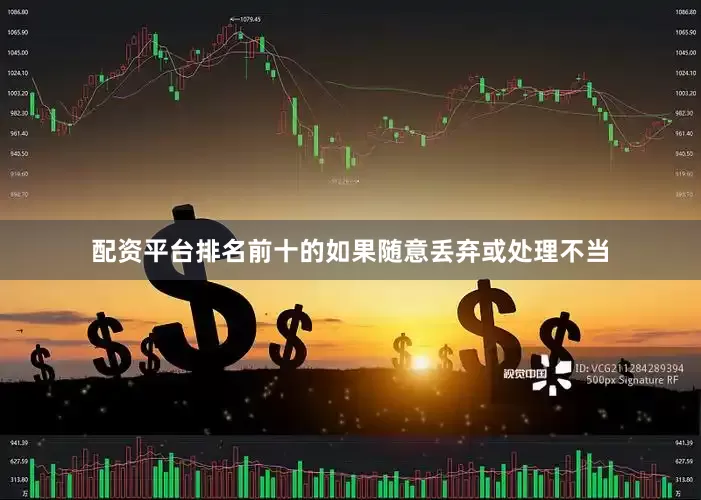 配资平台排名前十的如果随意丢弃或处理不当