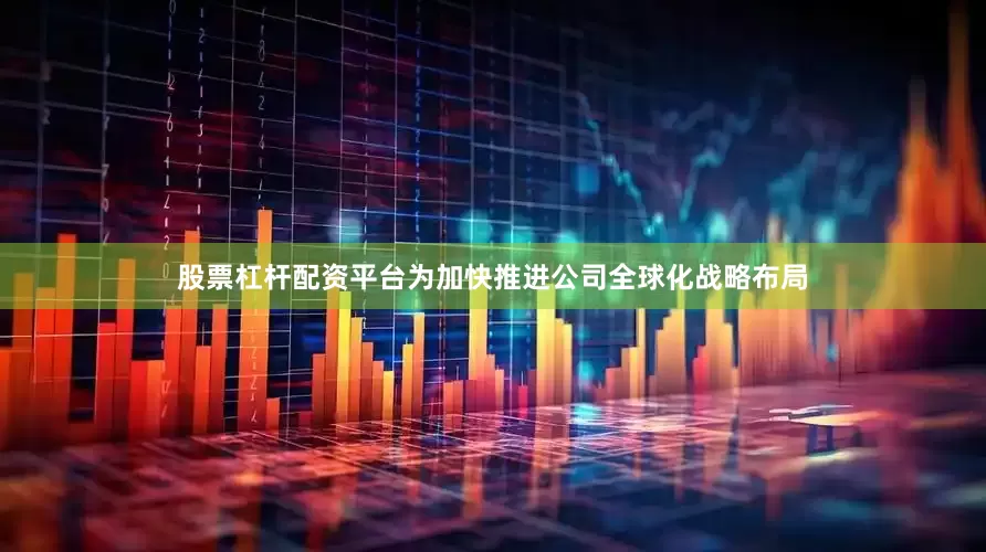 股票杠杆配资平台为加快推进公司全球化战略布局