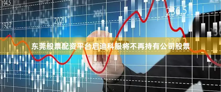 东莞股票配资平台启迪科服将不再持有公司股票